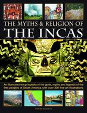 The Myths and Religion of the Incas: An Illustrated Encyclopedia of the Gods, Myths and Legends of the First Peoples of South America with Over 200 Fi