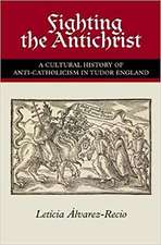 Fighting the Antichrist – A Cultural History of Anti–Catholicism in Tudor England