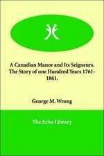 A Canadian Manor and Its Seigneurs. the Story of One Hundred Years 1761-1861.