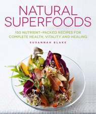 Natural Superfoods: 150 Nutrient-Packed Recipes for Complete Health, Vitality and Healing