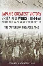 Japan's Greatest Victory, Britain's Worst Defeat: The Capture of Singapore, 1942