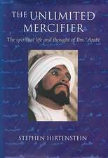 The Unlimited Mercifier: The Spiritual Life and Thought of Ibn 'Arabi