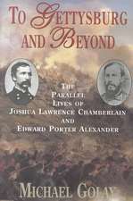 To Gettysburg And Beyond: The Parallel Lives Of Joshua Chamberlain And Edward Porter Alexander