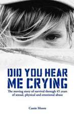 Did You Hear Me Crying: The Moving Story of Survival Through 45 Years of Sexual, Physical and Emotional Abuse