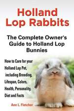 Holland Lop Rabbits: The Complete Owner's Guide to Holland Lop Bu Nnies How to Care for Your Holland Lop Pet, Including Breeding,