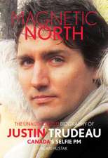 Magnetic North: The Unauthorised Biography of Justin Trudeau, Canada's Selfie PM