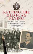 Keeping The Old Flag Flying: The World War 1 Memoir of Kenneth Basil Foyster Canadian Soldier, Prisoner and Internee