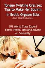 Tongue Twisting Oral Sex Tips to Make Her Squirm in Erotic Orgasm Bliss and Much More... - 101 World Class Expert Facts, Hints, Tips and Advice on Sex