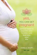 Yes, You Can Get Pregnant: Natural Ways to Improve Your Fertility Now and Into Your 40s