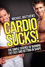 Cardio Sucks! the Simple Science of Burning Fat Fast and Getting in Shape