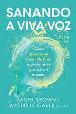 Sanando a Viva Voz: Cómo Abrazar El Amor de Dios Cuando No Te Gustas a Ti Misma