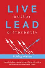 Live Better Lead Differently: How to Influence and Impact Others from the Boardroom to the Kitchen Table