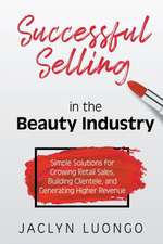 Successful Selling in the Beauty Industry: Simple Solutions for Growing Retail Sales, Building Clientele, and Generating Higher Revenue