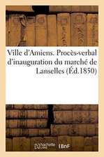 Ville d'Amiens. Procès-Verbal d'Inauguration Du Marché de Lanselles