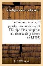 Le Polonisme Latin, Le Panslavisme Moskovite Et l'Europe Aux Champions Du Droit Et de la Justice