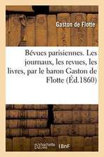 Bévues Parisiennes. Les Journaux, Les Revues, Les Livres, Par Le Baron Gaston de Flotte