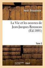 La Vie Et Les Oeuvres de Jean-Jacques Rousseau. Tome 2