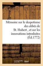 Mémoire Sur Le Despotisme Des Abbés de St. Hubert, Et Sur Les Innovations Dans Ce Monastere