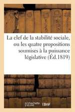 La Clef de La Stabilite Sociale, Ou Les Quatre Propositions Soumises a la Puissance Legislative