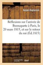 Reflexions Sur L'Arrivee de Buonaparte a Paris, Le 20 Mars 1815, Et Sur Le Retour Du Roi