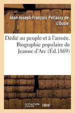 Dedie Au Peuple Et A L'Armee. Biographie Populaire de Jeanne D'Arc