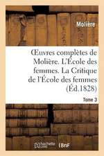 Oeuvres Completes de Moliere. Tome 3. L'Ecole Des Femmes. La Critique de L'Ecole Des Femmes