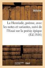 La Henriade, Poeme, Avec Les Notes Et Variantes, Suivi de L'Essai Sur La Poesie Epique