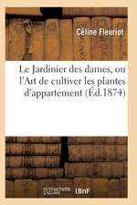 Le Jardinier Des Dames, Ou l'Art de Cultiver Les Plantes d'Appartement