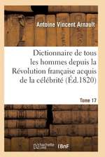 Dictionnaire Historique Et Raisonné de Tous Les Hommes Depuis La Révolution Française T.17