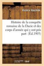 Histoire de la Conquête Romaine de la Dacie Et Des Corps d'Armée Qui Y Ont Pris Part