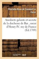 Anedocte Galante Et Secrete de la Duchesse de Bar, Soeur d'Henry IV Roy de France: Avec Les Intrigues de la Cour Pendant Les Régnes d'Henri III. & Hen