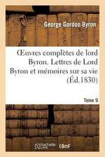 Oeuvres Completes de Lord Byron. T. 9. Lettres de Lord Byron Et Memoires Sur Sa Vie