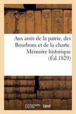 Aux Amis de La Patrie, Des Bourbons Et de La Charte. Memoire Historique Pour Prouver Combien