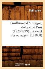 Guillaume D'Auvergne, Eveque de Paris (1228-1249): Sa Vie Et Ses Ouvrages (Ed.1880)