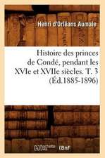 Histoire Des Princes de Conde, Pendant Les Xvie Et Xviie Siecles. T. 3 (Ed.1885-1896)