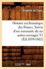 Histoire Ecclesiastique Des Francs. Suivie D'Un Sommaire de Ses Autres Ouvrages T1 (Ed.1859-1862)