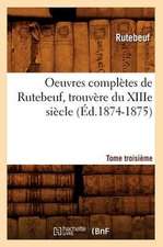 Oeuvres Completes de Rutebeuf, Trouvere Du Xiiie Siecle. Tome Troisieme