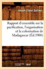 Rapport D'Ensemble Sur La Pacification, L'Organisation Et La Colonisation de Madagascar (Ed.1900)