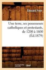 Une Terre, Ses Possesseurs Catholiques Et Protestants, de 1200 a 1600 (Ed.1879)