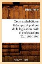 Cours Alphabetique, Theorique Et Pratique de La Legislation Civile Et Ecclesiastique (Ed.1868-1869)