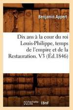 Dix ANS a la Cour Du Roi Louis-Philippe, Temps de L'Empire Et de La Restauration. V3 (Ed.1846)