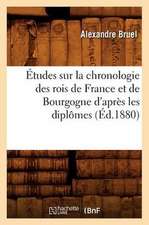 Etudes Sur La Chronologie Des Rois de France Et de Bourgogne D'Apres Les Diplomes (Ed.1880)