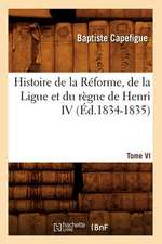 Histoire de La Reforme, de La Ligue Et Du Regne de Henri IV. Tome VI (Ed.1834-1835)