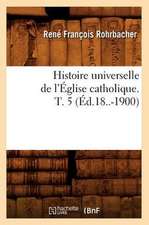 Histoire Universelle de L'Eglise Catholique. T. 5 (Ed.18..-1900)