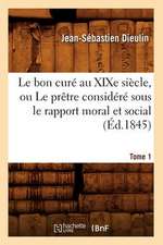 Le Bon Cure Au Xixe Siecle, Ou Le Pretre Considere Sous Le Rapport Moral Et Social. Tome 1 (Ed.1845)