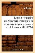 Le Petit Seminaire de Plouguernevel Depuis Sa Fondation Jusqu'a La Periode Revolutionnaire (Ed.1896)