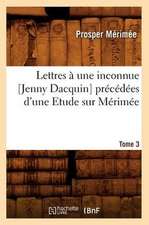 Lettres a Une Inconnue [Jenny Dacquin]. Precedees D'Une Etude Sur Merimee. Tome 3 (Ed.18..)