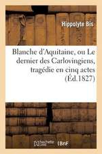 Blanche D'Aquitaine, Ou Le Dernier Des Carlovingiens, Tragedie En Cinq Actes