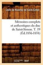 Memoires Complets Et Authentiques Du Duc de Saint-Simon. T. 19 (Ed.1856-1858)