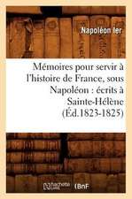 Memoires Pour Servir A L'Histoire de France, Sous Napoleon: Ecrits a Sainte-Helene (Ed.1823-1825)